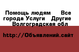 Помощь людям . - Все города Услуги » Другие   . Волгоградская обл.